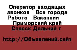  Оператор входящих звонков - Все города Работа » Вакансии   . Приморский край,Спасск-Дальний г.